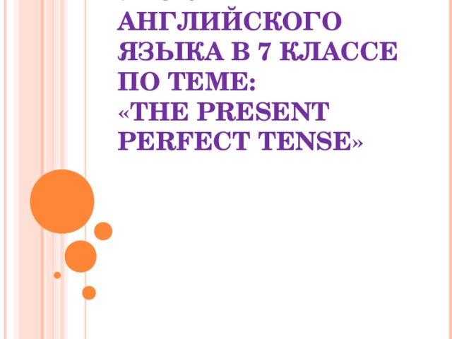 УРОК АНГЛИЙСКОГО ЯЗЫКА В 7 КЛАССЕ ПО ТЕМЕ :  « THE PRESENT PERFECT TENSE »     