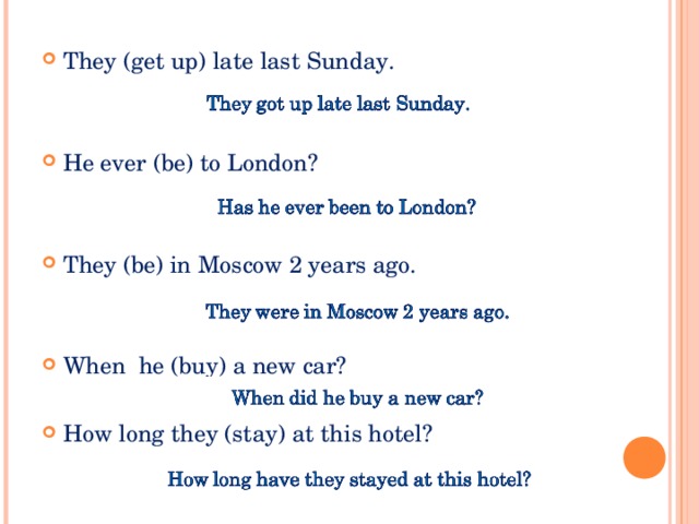 They (get up) late last Sunday. He ever (be) to London?   They (be) in Moscow 2 years ago.   When he (buy) a new car?  How long they (stay) at this hotel?    