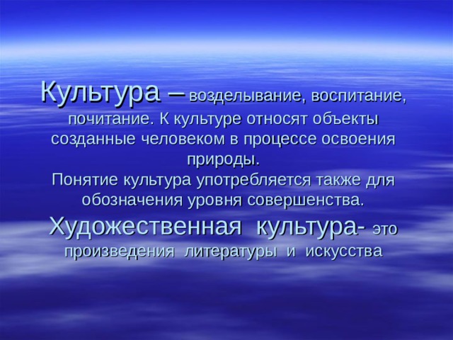 Культура – возделывание, воспитание, почитание. К культуре относят объекты созданные человеком в процессе освоения природы.  Понятие культура употребляется также для обозначения уровня совершенства.  Художественная культура- это произведения литературы и искусства   