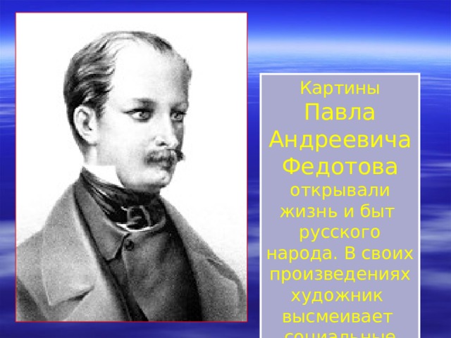 Картины Павла Андреевича Федотова открывали жизнь и быт русского народа. В своих произведениях художник высмеивает социальные проблемы. 