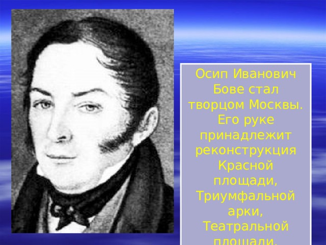Осип Иванович Бове стал творцом Москвы. Его руке принадлежит реконструкция Красной площади, Триумфальной арки, Театральной площади. 