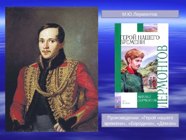 М.Ю.Лермонтов. Романтизм. Его работам присущи жизненный оптимизм. Активная позиция в борьбе за идеалы Произведения: «Герой нашего времени», «Бородино», «Демон»  