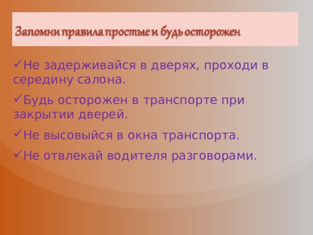 Не задерживайся в дверях, проходи в середину салона. Будь осторожен в транспорте при закрытии дверей. Не высовыйся в окна транспорта. Не отвлекай водителя разговорами. 