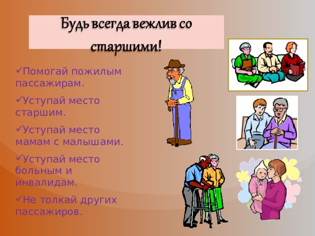Помогай пожилым пассажирам. Уступай место старшим. Уступай место мамам с малышами. Уступай место больным и инвалидам. Не толкай других пассажиров. 