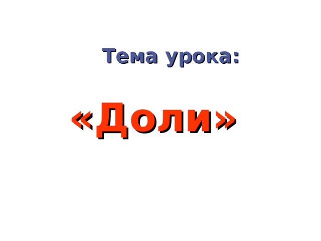 Тема урока: «Доли» 