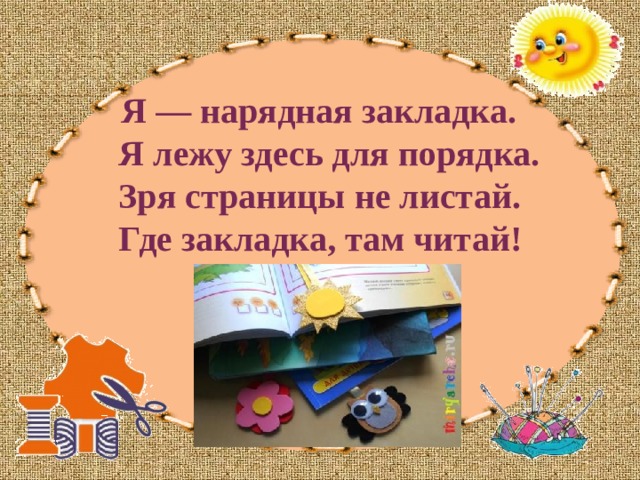  Я — нарядная закладка.  Я лежу здесь для порядка.  Зря страницы не листай.  Где закладка, там читай! 