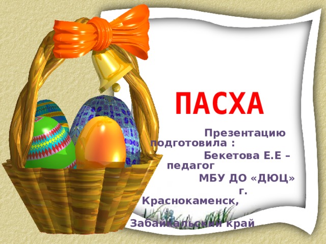 ПАСХА  Презентацию подготовила :  Бекетова Е.Е –педагог  МБУ ДО «ДЮЦ»  г. Краснокаменск,  Забайкальский край 