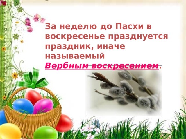 За неделю до Пасхи в воскресенье празднуется праздник, иначе называемый Вербным воскресением .  За неделю до Пасхи в воскресенье празднуется праздник, иначе называемый Вербным воскресением .   