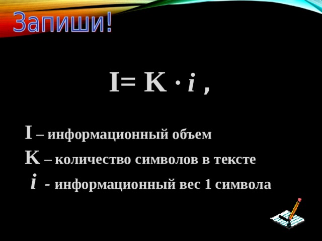  I = K · i ,  I – информационный объем K – количество символов в тексте  i - информационный вес 1 символа      