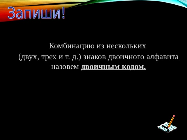 Комбинацию из нескольких (двух, трех и т. д.) знаков двоичного алфавита назовем двоичным кодом.   