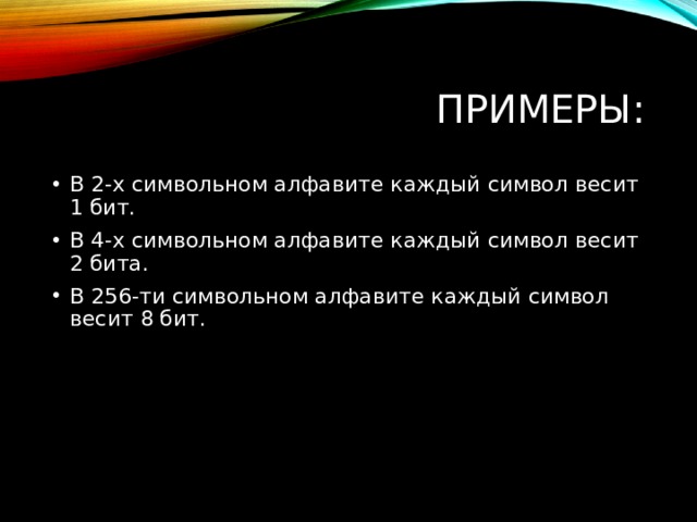 ПРИМЕРЫ: В 2-х символьном алфавите каждый символ весит 1 бит. В 4-х символьном алфавите каждый символ весит 2 бита. В 256-ти символьном алфавите каждый символ весит 8 бит.  