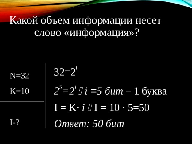 Какой объем информации несет слово «информация»? 32=2 i 2 5 =2 i   i  = 5 бит – 1 буква N= 32 K= 10  I- ? I = K· i    I = 1 0 · 5 = 5 0  Ответ: 50 бит  