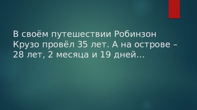 В своём путешествии Робинзон Крузо провёл 35 лет. А на острове – 28 лет, 2 месяца и 19 дней…   