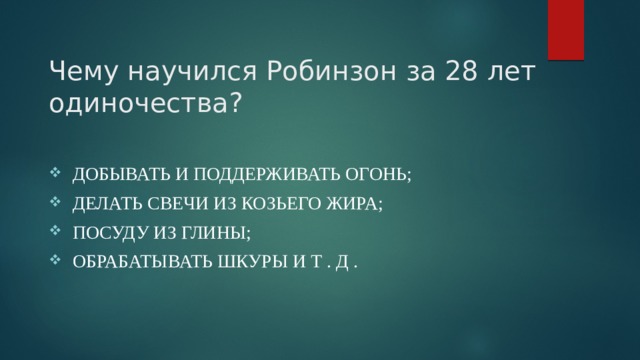 Чему научился Робинзон за 28 лет одиночества?   добывать и поддерживать огонь; делать свечи из козьего жира; посуду из глины; обрабатывать шкуры и т . Д . 