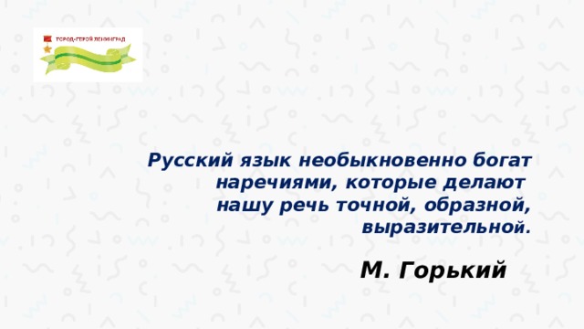    Русский язык необыкновенно богат наречиями, которые делают  нашу речь точной, образной, выразительно й.   М. Горький 