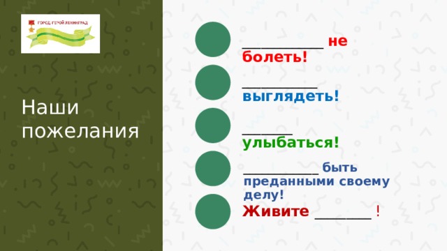 _____________ не болеть! ____________ выглядеть! Наши пожелания ________ улыбаться! ____________ быть преданными своему делу! Живите  _________ !  