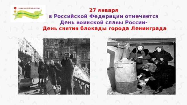 27 января  в Российской Федерации отмечается  День воинской славы России-  День снятия блокады города Ленинграда   