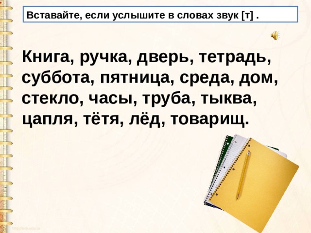 Вставайте, если услышите в словах звук [т] . Книга, ручка, дверь, тетрадь, суббота, пятница, среда, дом, стекло, часы, труба, тыква, цапля, тётя, лёд, товарищ. 