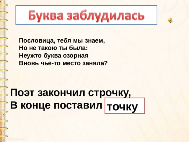 Пословица, тебя мы знаем,   Но не такою ты была:   Неужто буква озорная   Вновь чье-то место заняла? Поэт закончил строчку,  В конце поставил бочку .   точку 