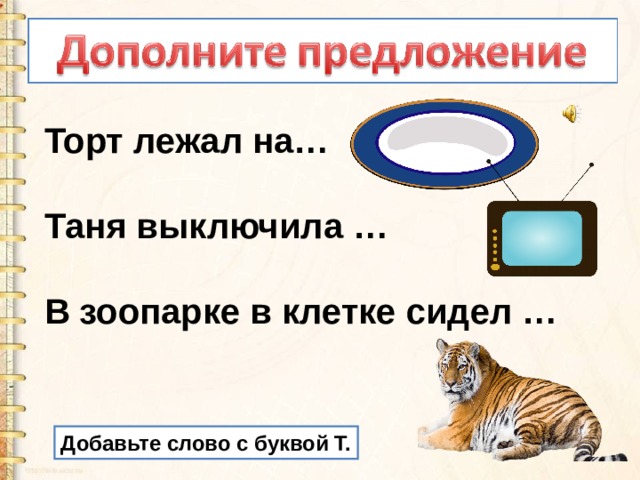 Торт лежал на…  Таня выключила …   В зоопарке в клетке сидел … Добавьте слово с буквой Т. 