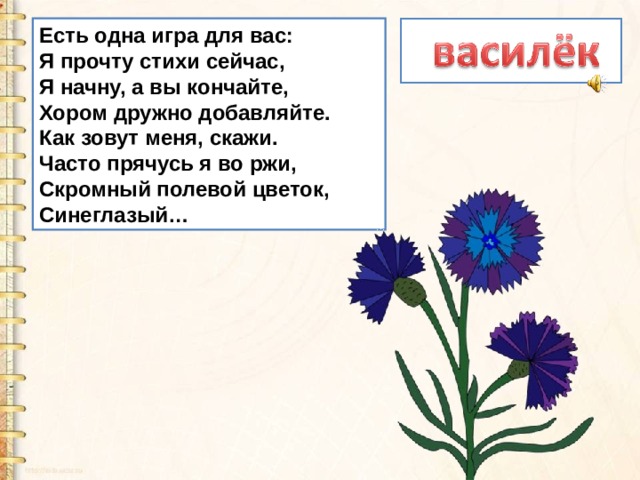 Есть одна игра для вас:  Я прочту стихи сейчас,  Я начну, а вы кончайте,  Хором дружно добавляйте. Как зовут меня, скажи.  Часто прячусь я во ржи,  Скромный полевой цветок,  Синеглазый… 