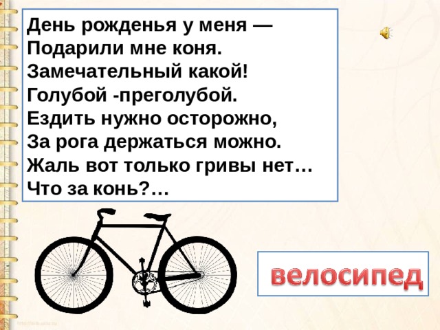 День рожденья у меня —  Подарили мне коня.  Замечательный какой!  Голубой -преголубой. Ездить нужно осторожно,  За рога держаться можно.  Жаль вот только гривы нет…  Что за конь?… 