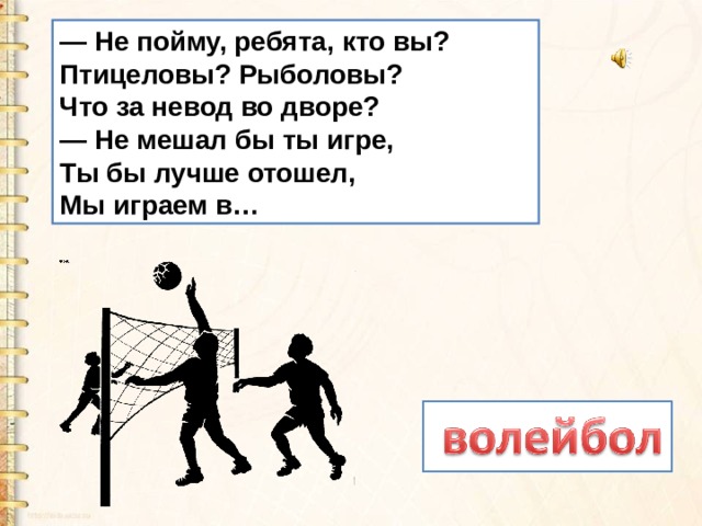 — Не пойму, ребята, кто вы?  Птицеловы? Рыболовы?  Что за невод во дворе? — Не мешал бы ты игре,  Ты бы лучше отошел,  Мы играем в… 