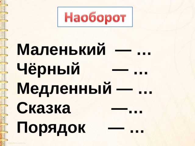 Маленький  — … Чёрный       — … Медленный — … Сказка         —… Порядок     — … 