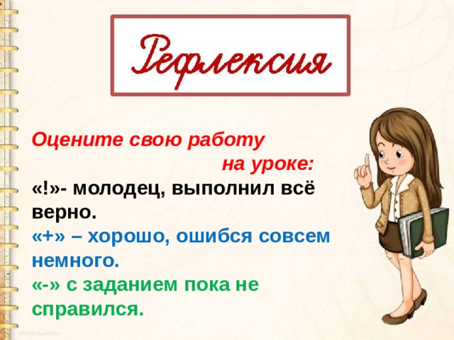 Оцените свою работу  на уроке: «!»- молодец, выполнил всё верно. «+» – хорошо, ошибся совсем немного. «-» с заданием пока не справился. 