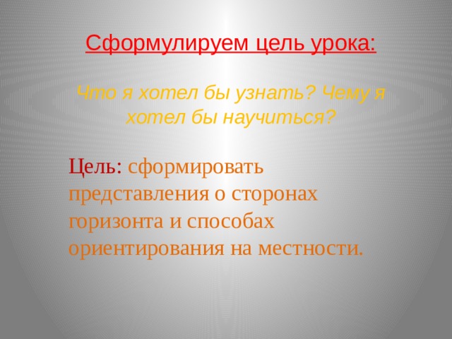 Сформулируем цель урока:   Что я хотел бы узнать? Чему я хотел бы научиться? Цель: сформировать представления о сторонах горизонта и способах ориентирования на местности. 