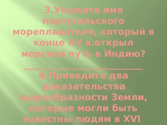 3.Укажите имя португальского мореплавателя, который в конце ХV в.открыл морской путь в Индию?  __________________________  4.Приведите два доказательства шарообразности Земли, которые могли быть известны людям в ХVI 