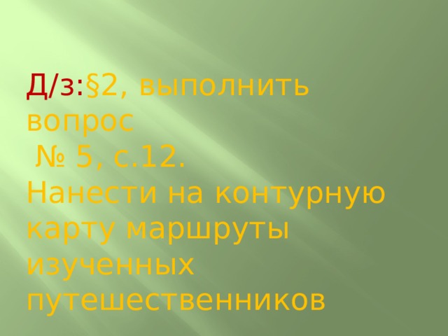 Д/з: §2, выполнить вопрос  № 5, с.12.  Нанести на контурную карту маршруты изученных путешественников 