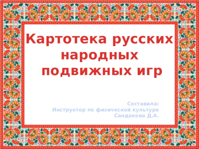 Картотека русских народных  подвижных игр Составила: Инструктор по физической культуре Сандакова Д.А. 