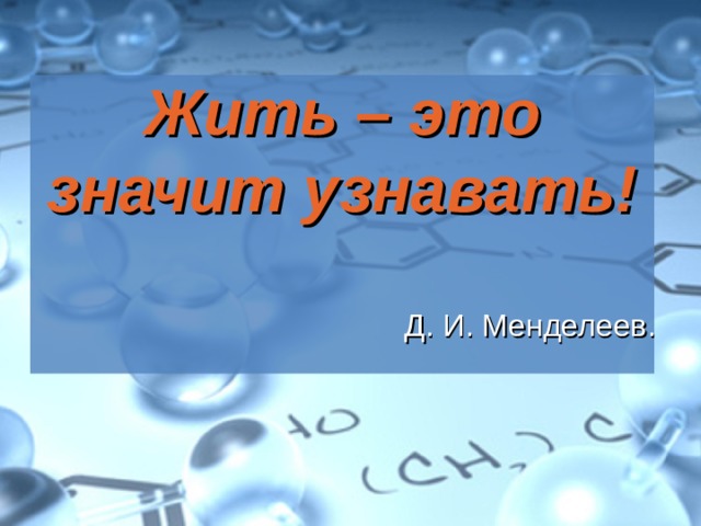Жить – это значит узнавать!    Д. И. Менделеев. 