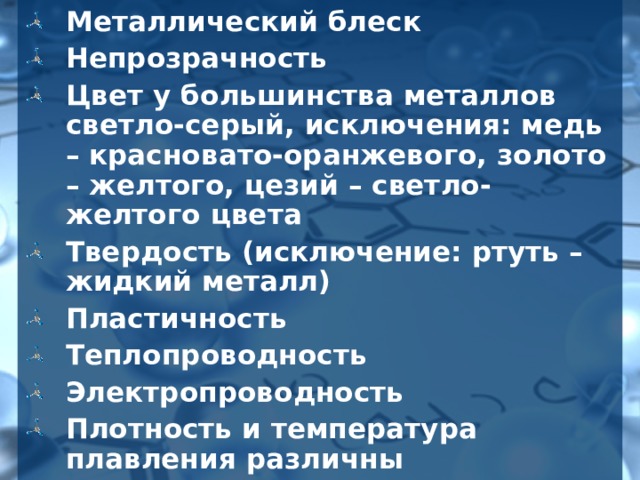 Металлический блеск Непрозрачность Цвет у большинства металлов светло-серый, исключения: медь – красновато-оранжевого, золото – желтого, цезий – светло-желтого цвета Твердость (исключение: ртуть – жидкий металл) Пластичность Теплопроводность Электропроводность Плотность и температура плавления различны 