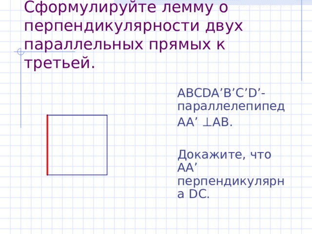 Сформулируйте лемму о перпендикулярности двух параллельных прямых к третьей. ABCDA’B’C’D’ - параллелепипед AA’ ⊥ AB. Докажите, что АА ’ перпендикулярна D С. 