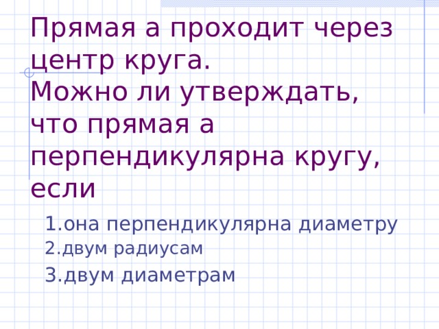 Прямая а проходит через центр круга.  Можно ли утверждать, что прямая а перпендикулярна кругу, если 1.она перпендикулярна диаметру  2.двум радиусам 3.двум диаметрам 