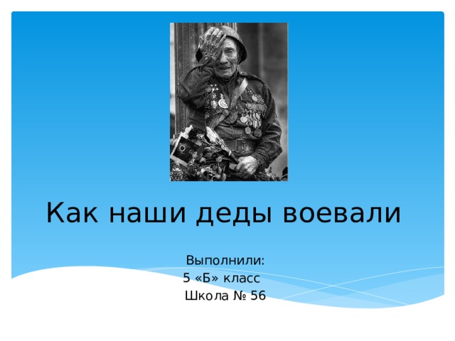 Как наши деды воевали Выполнили: 5 «Б» класс Школа № 56 