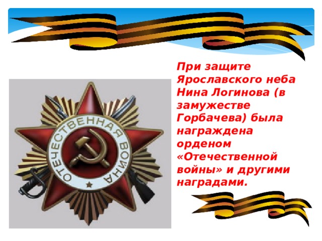 При защите Ярославского неба Нина Логинова (в замужестве Горбачева) была награждена орденом «Отечественной войны» и другими наградами. 