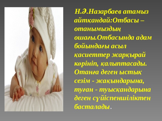  Н . Ә . Назарбаев атамыз айтқандай : Отбасы – отанымыздың ошағы.Отбасында адам бойындағы асыл  қасиеттер жарқырай көрініп, қалыптасады. Отанға деген ыстық  сезім - жақындарына, туған - туысқандарына деген сүйіспеншіліктен  басталады . 
