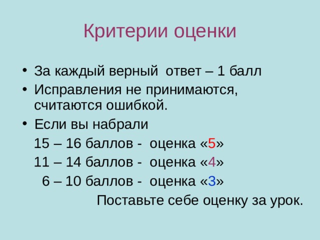 Критерии оценки За каждый верный ответ – 1 балл Исправления не принимаются, считаются ошибкой. Если вы набрали  15 – 16 баллов - оценка « 5 »  11 – 14 баллов - оценка « 4 »  6 – 10 баллов - оценка « 3 » Поставьте себе оценку за урок. 