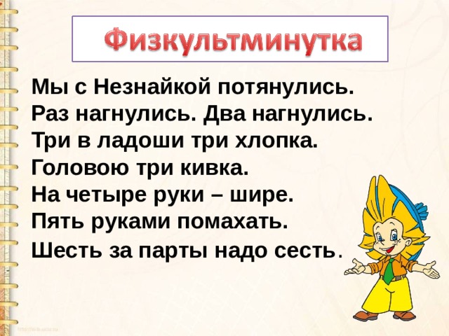 Мы с Незнайкой потянулись. Раз нагнулись. Два нагнулись. Три в ладоши три хлопка. Головою три кивка. На четыре руки – шире. Пять руками помахать. Шесть за парты надо сесть . 