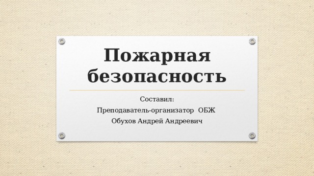 Пожарная безопасность Составил: Преподаватель-организатор ОБЖ Обухов Андрей Андреевич 