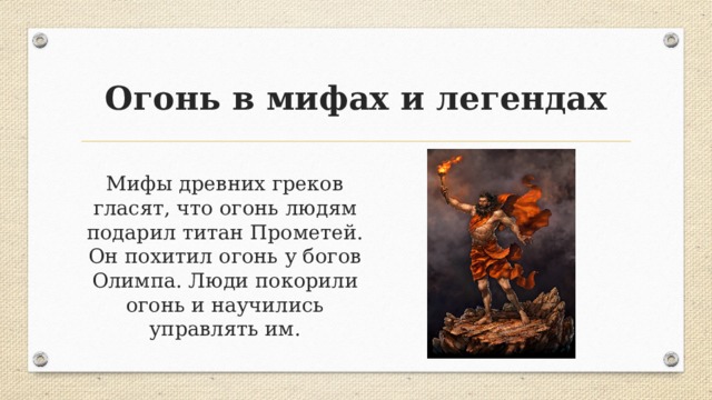 Огонь в мифах и легендах Мифы древних греков гласят, что огонь людям подарил титан Прометей. Он похитил огонь у богов Олимпа. Люди покорили огонь и научились управлять им. 