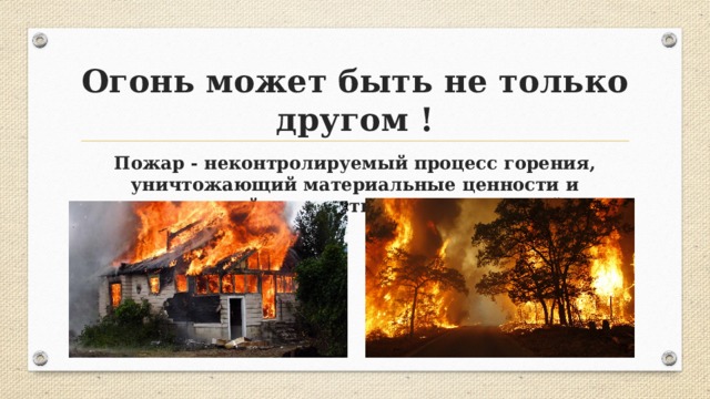 Огонь может быть не только другом ! Пожар - неконтролируемый процесс горения, уничтожающий материальные ценности и создающий опасность для жизни людей. 