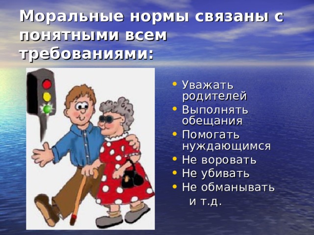 Моральные нормы связаны с понятными всем требованиями: Уважать родителей Выполнять обещания Помогать нуждающимся Не воровать Не убивать Не обманывать  и т.д. 