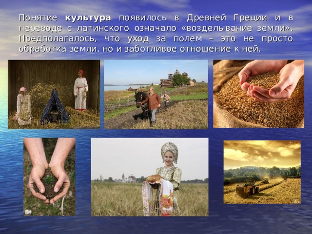 Понятие культура появилось в Древней Греции и в переводе с латинского означало «возделывание земли». Предполагалось, что уход за полем – это не просто обработка земли, но и заботливое отношение к ней. 