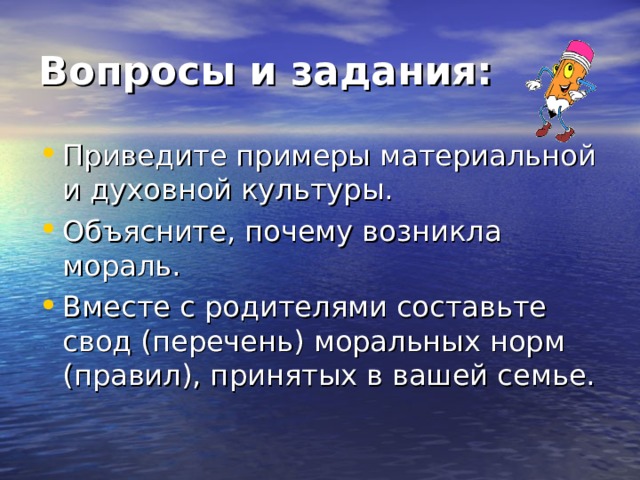 Вопросы и задания: Приведите примеры материальной и духовной культуры. Объясните, почему возникла мораль. Вместе с родителями составьте свод (перечень) моральных норм (правил), принятых в вашей семье. 