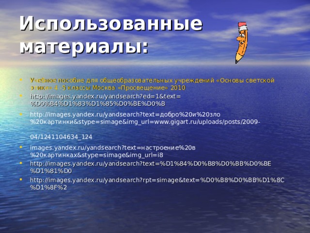 Использованные материалы: Учебное пособие для общеобразовательных учреждений «Основы светской этики» 4 -5 классы Москва «Просвещение» 2010 http://images.yandex.ru/yandsearch?ed=1&text=%D0%B4%D1%83%D1%85%D0%BE%D0%B http://images.yandex.ru/yandsearch?text=добро%20и%20зло%20картинки&stype=simage&img_url=www.gigart.ru/uploads/posts/2009-04/1241104634_124  images.yandex.ru/yandsearch?text=настроение%20в%20картинках&stype=simage&img_url=i8 http://images.yandex.ru/yandsearch?text=%D1%84%D0%B8%D0%BB%D0%BE%D1%81%D0 http://images.yandex.ru/yandsearch?rpt=simage&text=%D0%B8%D0%BB%D1%8C%D1%8F%2 