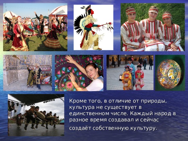 Кроме того, в отличие от природы, культура не существует в единственном числе. Каждый народ в разное время создавал и сейчас создаёт собственную культуру.  